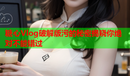 糖心Vlog破解版污的秘密揭晓你绝对不能错过