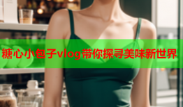 糖心小包子vlog带你探寻美味新世界