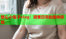 糖心小包子vlog：甜蜜日常的美味探险