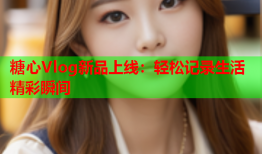 糖心Vlog新品上线：轻松记录生活精彩瞬间