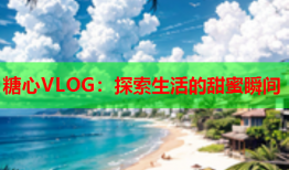 糖心VLOG：探索生活的甜蜜瞬间