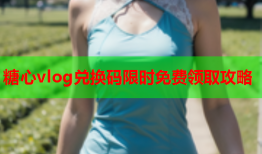 糖心vlog兑换码限时免费领取攻略