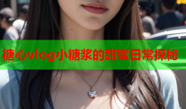 糖心vlog小糖浆的甜蜜日常探秘