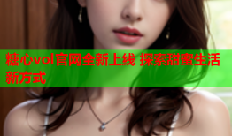 糖心vol官网全新上线 探索甜蜜生活新方式