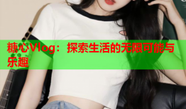 糖心Vlog：探索生活的无限可能与乐趣