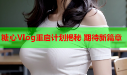 糖心Vlog重启计划揭秘 期待新篇章