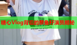 糖心Vlog背后的蔡鱼籽演员揭秘