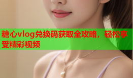 糖心vlog兑换码获取全攻略，轻松享受精彩视频