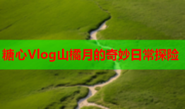 糖心Vlog山橘月的奇妙日常探险