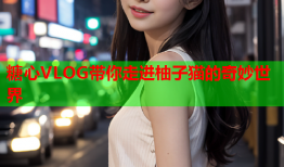 糖心VLOG带你走进柚子猫的奇妙世界