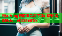 糖心Vlog破解版免费下载：轻松编辑视频，分享精彩瞬间
