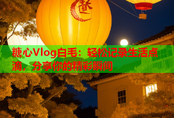 糖心Vlog白毛：轻松记录生活点滴，分享你的精彩瞬间