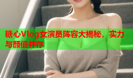 糖心Vlog女演员阵容大揭秘，实力与颜值并存
