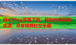 糖心Vlog苹果下载：轻松分享精彩生活，尽享视频社交乐趣