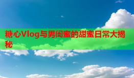 糖心Vlog与男闺蜜的甜蜜日常大揭秘