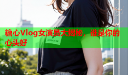 糖心Vlog女演员大揭秘，谁是你的心头好