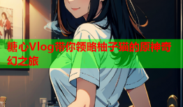 糖心Vlog带你领略柚子猫的原神奇幻之旅