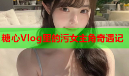 糖心Vlog里的污女主角奇遇记
