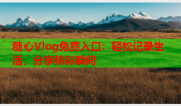 糖心Vlog免费入口：轻松记录生活，分享精彩瞬间