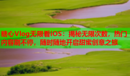 糖心Vlog无限看iOS：揭秘无限次数，热门内容刷不停，随时随地开启甜蜜创意之旅
