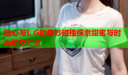 糖心与L G的奇妙碰撞探索甜蜜与时尚的交汇点