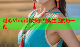 糖心Vlog带你探索甜蜜生活的每一刻