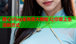 糖心Vlog全免费大揭秘 让你爱上生活新方式