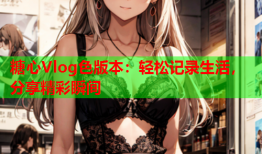 糖心Vlog色版本：轻松记录生活，分享精彩瞬间