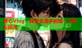 糖心Vlog：探索生活中的每一个精彩瞬间