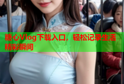 糖心Vlog下载入口，轻松记录生活精彩瞬间