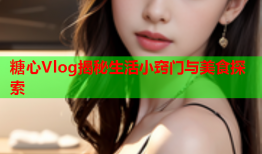 糖心Vlog揭秘生活小窍门与美食探索