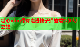 糖心vlog带你走进柚子猫的婚纱梦幻之旅