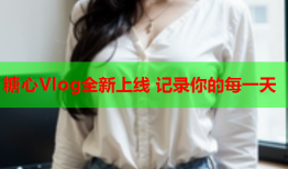 糖心Vlog全新上线 记录你的每一天