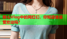 糖心Vlog中的网红们，你知道谁最受欢迎吗？
