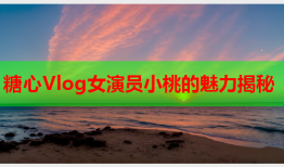 糖心Vlog女演员小桃的魅力揭秘