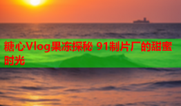 糖心Vlog果冻探秘 91制片厂的甜蜜时光