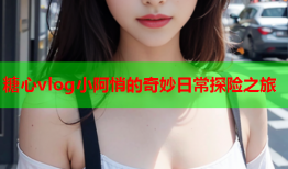 糖心vlog小阿悄的奇妙日常探险之旅