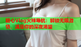 糖心Vlog火辣导航：解锁无限激情，满足你的深夜渴望