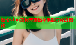 糖心vlog为何未推出苹果版的深度揭秘