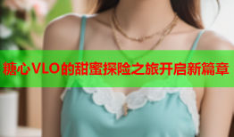 糖心VLO的甜蜜探险之旅开启新篇章