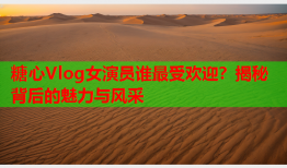 糖心Vlog女演员谁最受欢迎？揭秘背后的魅力与风采