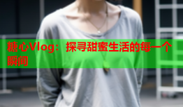 糖心Vlog：探寻甜蜜生活的每一个瞬间
