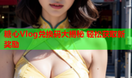 糖心Vlog兑换码大揭秘 轻松获取新奖励