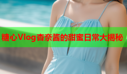糖心Vlog杏奈酱的甜蜜日常大揭秘