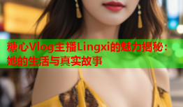 糖心Vlog主播Lingxi的魅力揭秘：她的生活与真实故事