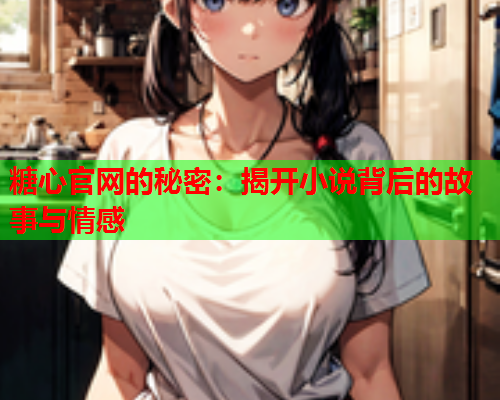 糖心官网的秘密：揭开小说背后的故事与情感