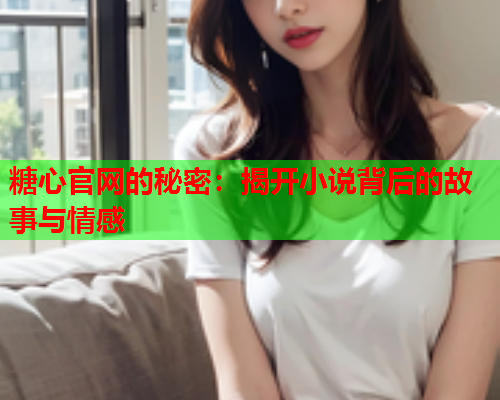 糖心官网的秘密：揭开小说背后的故事与情感