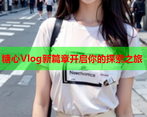 糖心Vlog新篇章开启你的探索之旅