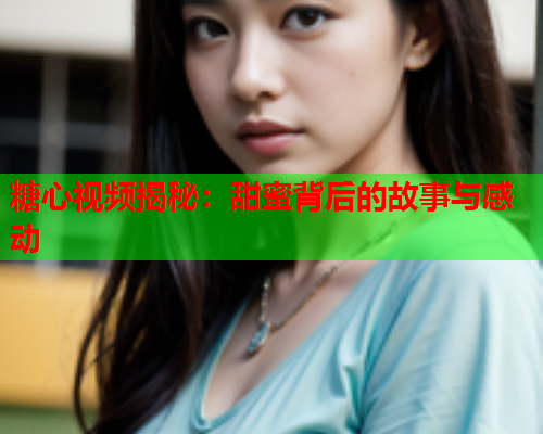 糖心视频揭秘：甜蜜背后的故事与感动