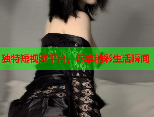 独特短视频平台，尽享精彩生活瞬间